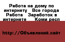Работа на дому по интернету - Все города Работа » Заработок в интернете   . Коми респ.
